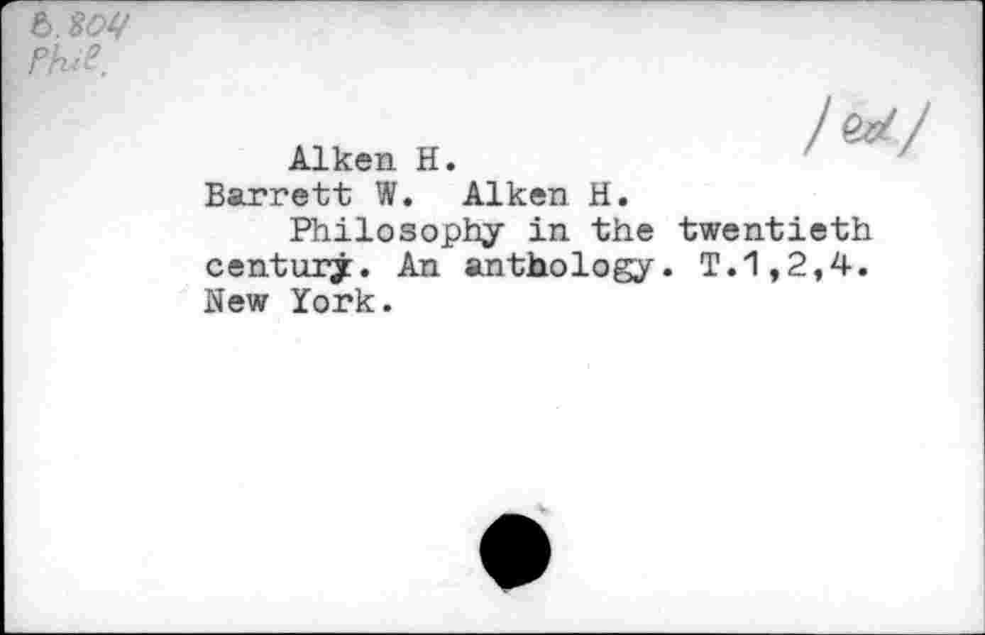 ﻿b.W f№.
Alken H.
/&//
Barrett W. Aiken H.
Philosophy in the twentieth century. An anthology. T.1,2,4. New York.